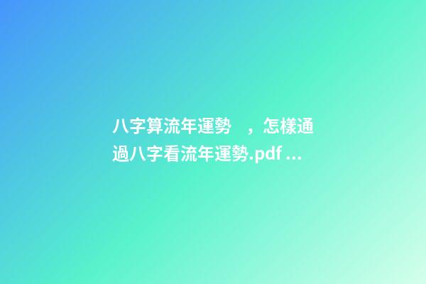 八字算流年運勢，怎樣通過八字看流年運勢.pdf 八字流年流月運勢詳解，怎樣通過八字看流年運勢.pdf